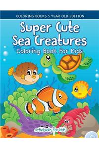 Super Cute Sea Creatures Coloring Book For Kids - Coloring Books 5 Year Old Edition