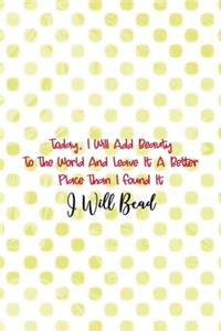 Today, I Will Add Beauty To The World And Leave It A Better Place Than I Found It. I Will Bead.