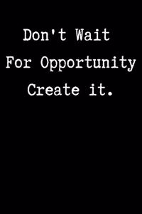 Don't wait for opportunity create it.