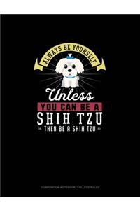 Always Be Yourself Unless You Can Be A Shih Tzu Then Be A Shih Tzu
