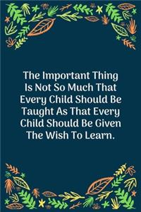 The Important Thing Is Not So Much That Every Child Should Be Taught As That Every Child Should Be Given The Wish To Learn: 100 Pages 6'' x 9'' Lined Writing Paper - Perfect Gift For Teacher