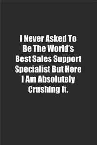 I Never Asked To Be The World's Best Sales Support Specialist But Here I Am Absolutely Crushing It.