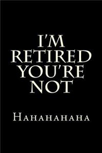 I'm Retired You're Not Hahahahaha