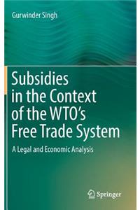 Subsidies in the Context of the Wto's Free Trade System: A Legal and Economic Analysis
