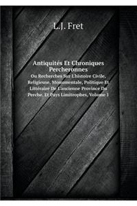 Antiquités Et Chroniques Percheronnes Ou Recherches Sur l'Histoire Civile, Religieuse, Monumentale, Politique Et Littéraire de l'Ancienne Province Du Perche, Et Pays Limitrophes, Volume 1