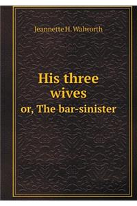 His three wives or, The bar-sinister