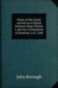 Notes of the treaty carried on at Ripon between King Charles I. and the Covenanters of Scotland, A.D. 1640