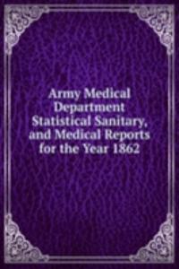 Army Medical Department Statistical Sanitary, and Medical Reports for the Year 1862.