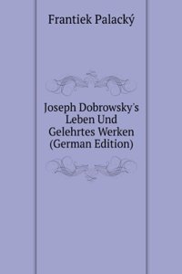 Joseph Dobrowsky's Leben Und Gelehrtes Werken