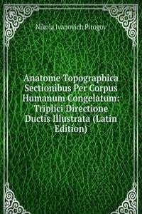 Anatome Topographica Sectionibus Per Corpus Humanum Congelatum: Triplici Directione Ductis Illustrata (Latin Edition)