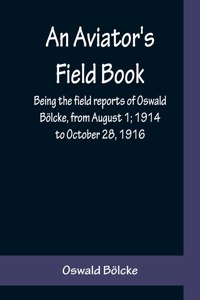 Aviator's Field Book; Being the field reports of Oswald Bölcke, from August 1; 1914 to October 28, 1916