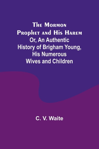 Mormon Prophet and His Harem; Or, An Authentic History of Brigham Young, His Numerous Wives and Children