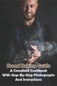 Bread Baking Guide_ A Complete Cookbook With Step-by-step Photographs And Instructions