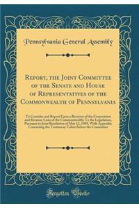 Report, the Joint Committee of the Senate and House of Representatives of the Commonwealth of Pennsylvania: To Consider and Report Upon a Revision of the Corporation and Revenue Laws of the Commonwealth; To the Legislature, Pursuant to Joint Resolu