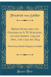 Briefe Schillers und Goethes an A. W. Schlegel, aus den Jahren 1795 bis 1801, und 1797 bis 1824: Nebst Einem Briefe Schlegels an Schiller (Classic Reprint)