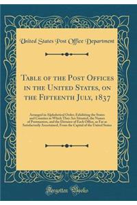 Table of the Post Offices in the United States, on the Fifteenth July, 1837: Arranged in Alphabetical Order; Exhibiting the States and Counties in Which They Are Situated, the Names of Postmasters, and the Distance of Each Office, as Far as Satisfa