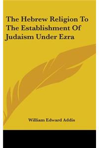 The Hebrew Religion To The Establishment Of Judaism Under Ezra