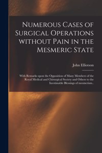 Numerous Cases of Surgical Operations Without Pain in the Mesmeric State; With Remarks Upon the Opposition of Many Members of the Royal Medical and Chirurgical Society and Others to the Inestimable Blessings of Mesmerism..