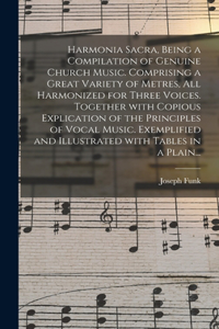 Harmonia Sacra, Being a Compilation of Genuine Church Music. Comprising a Great Variety of Metres, All Harmonized for Three Voices. Together With Copious Explication of the Principles of Vocal Music. Exemplified and Illustrated With Tables in a Pla