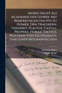 Moriz Haupt Als Academischer Lehrer. Mit Bemerkungen Haupts Zu Homer, Den Tragikern, Theokrit, Plautus, Catull, Properz, Horaz, Tacitus, Wolfram Von Eschenbach, Und Einer Biographischen