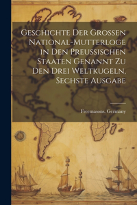 Geschichte Der Grossen National-Mutterloge in Den Preussischen Staaten Genannt Zu Den Drei Weltkugeln, Sechste Ausgabe