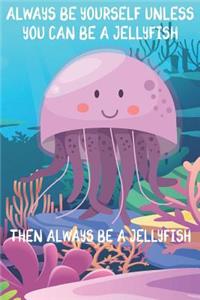 Always Be Yourself Unless You Can Be A Jellyfish Then Always Be A Jellyfish