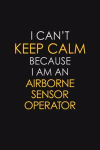 I Can't Keep Calm Because I Am An Airborne Sensor Operator
