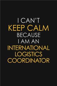 I Can't Keep Calm Because I Am An International Logistics Coordinator