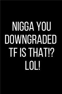 Nigga You Downgraded TF Is That!? LOL!