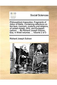 Philosophical Rhapsodies. Fragments of Akbur of Betlis. Containing Reflections on the Laws, Manners, Customs and Religions, of Certain Asiatic, Afric, and European Nations. ... by Richard Joseph Sulivan, Esq. in Three Volumes. ... Volume 2 of 3