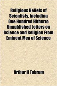 Religious Beliefs of Scientists, Including One Hundred Hitherto Unpublished Letters on Science and Religion from Eminent Men of Science