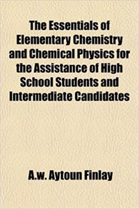 The Essentials of Elementary Chemistry and Chemical Physics for the Assistance of High School Students and Intermediate Candidates