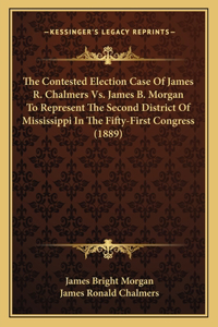 The Contested Election Case Of James R. Chalmers Vs. James B. Morgan To Represent The Second District Of Mississippi In The Fifty-First Congress (1889)