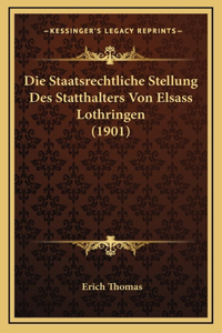 Die Staatsrechtliche Stellung Des Statthalters Von Elsass Lothringen (1901)