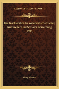 Die Insel Sicilien In Volkswirtschaftlicher, Kultureller Und Sozialer Bezierhung (1905)