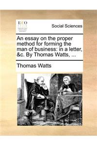 An Essay on the Proper Method for Forming the Man of Business: In a Letter, &C. by Thomas Watts, ...