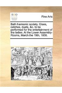 Bath Harmonic Society. Glees, Catches, Duets, &C. to Be Performed for the Entertainment of the Ladies. at the Lower Assembly-Rooms, March the 19th, 1800.