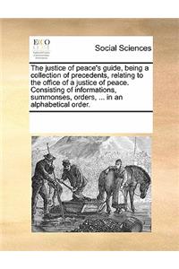 The justice of peace's guide, being a collection of precedents, relating to the office of a justice of peace. Consisting of informations, summonses, orders, ... in an alphabetical order.