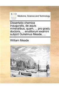 Dissertatio chemica inauguralis, de aquis mineralibus, quam, ... pro gradu doctoris, ... eruditorum examini subjicit Gulielmus Meade, ...
