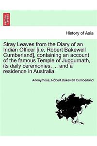 Stray Leaves from the Diary of an Indian Officer [I.E. Robert Bakewell Cumberland], Containing an Account of the Famous Temple of Juggurnath, Its Daily Ceremonies, ... and a Residence in Australia.