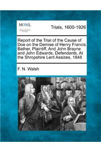 Report of the Trial of the Cause of Doe on the Demise of Henry Francis Bather, Plaintiff, and John Brayne and John Edwards, Defendants, at the Shropshire Lent Assizes, 1848