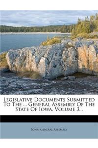 Legislative Documents Submitted To The ... General Assembly Of The State Of Iowa, Volume 3...