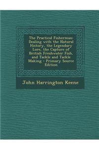 The Practical Fisherman: Dealing with the Natural History, the Legendary Lore, the Capture of British Freshwater Fish, and Tackle and Tackle Ma
