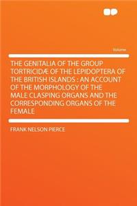 The Genitalia of the Group Tortricidae of the Lepidoptera of the British Islands: An Account of the Morphology of the Male Clasping Organs and the Corresponding Organs of the Female