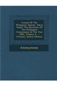 Census of the Philippine Islands, Taken Under the Direction of the Philippine Commission in the Year 1903, Volume 3... - Primary Source Edition