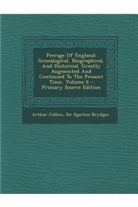 Peerage of England: Genealogical, Biographical, and Historical. Greatly Augmented and Continued to the Present Time, Volume 6 - Primary So