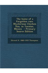 The Home of a Forgotten Race. Mysterious Chichen Itza, in Yucatan, Mexico - Primary Source Edition