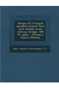 Design of 2-Hinged Spandrel Braced Steel Arch Double Track Railway Bridge, 400 Ft. Span. - Primary Source Edition