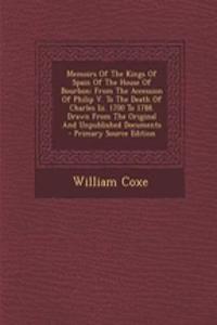 Memoirs of the Kings of Spain of the House of Bourbon: From the Accession of Philip V. to the Death of Charles III. 1700 to 1788. Drawn from the Origi