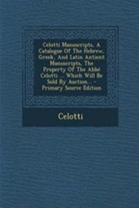 Celotti Manuscripts, a Catalogue of the Hebrew, Greek, and Latin Antient Manuscripts, the Property of the ABBE Celotti ... Which Will Be Sold by Auction... - Primary Source Edition